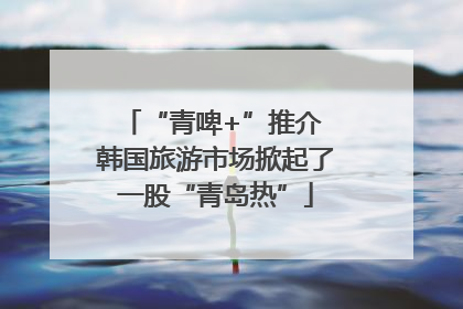 “青啤+”推介 韩国旅游市场掀起了一股“青岛热”