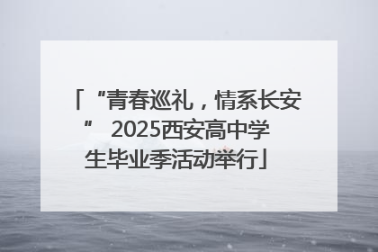 “青春巡礼，情系长安” 2025西安高中学生毕业季活动举行
