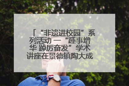 “非遗进校园”系列活动 一“踵事增华 踔厉奋发”学术讲座在景德镇陶大成功举办（图）