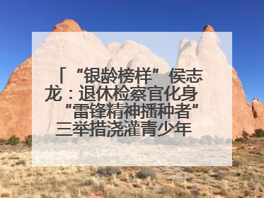 “银龄榜样”侯志龙：退休检察官化身“雷锋精神播种者” 三举措浇灌青少年成长沃土