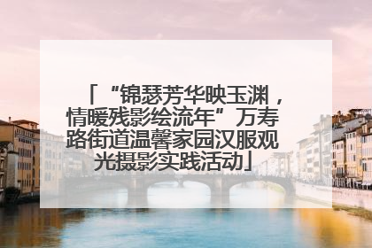 “锦瑟芳华映玉渊，情暖残影绘流年”万寿路街道温馨家园汉服观光摄影实践活动
