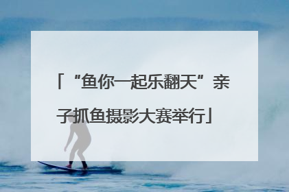 “鱼你一起乐翻天”亲子抓鱼摄影大赛举行