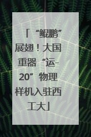 “鲲鹏”展翅！大国重器“运-20”物理样机入驻西工大