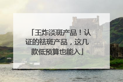 王炸淡斑产品！认证的祛斑产品，这几款低预算也能入