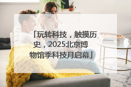 玩转科技，触摸历史，2025北京博物馆季科技月启幕