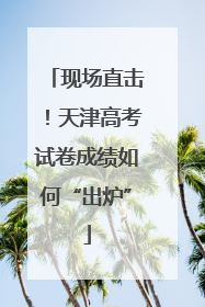 现场直击！天津高考试卷成绩如何“出炉”