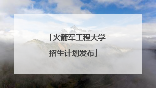 火箭军工程大学招生计划发布