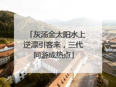 灰汤金太阳水上逆漂引客来，三代同游成热点
