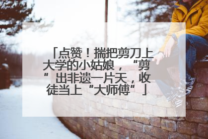 点赞！揣把剪刀上大学的小姑娘，“剪”出非遗一片天，收徒当上“大师傅”