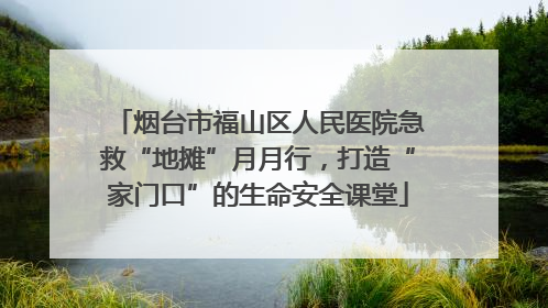 烟台市福山区人民医院急救“地摊”月月行，打造“家门口”的生命安全课堂