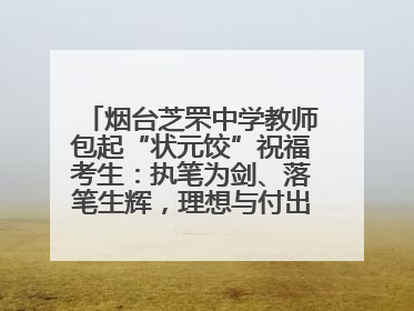 烟台芝罘中学教师包起“状元饺”祝福考生：执笔为剑、落笔生辉，理想与付出双向奔赴