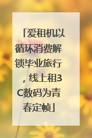爱租机以循环消费解锁毕业旅行，线上租3C数码为青春定帧