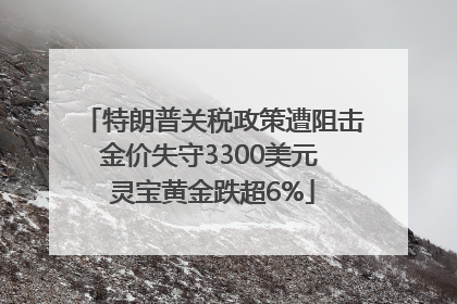 特朗普关税政策遭阻击金价失守3300美元 灵宝黄金跌超6%