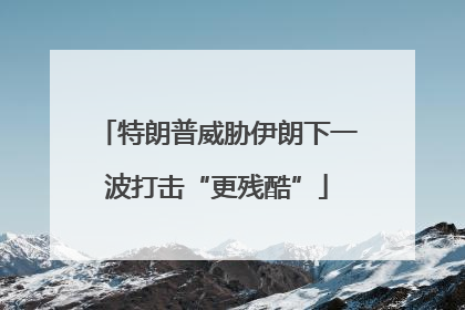 特朗普威胁伊朗下一波打击“更残酷”