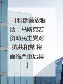 特朗普放狠话：马斯克若资助民主党对抗共和党 将面临严重后果