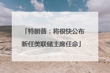 特朗普：将很快公布新任美联储主席任命