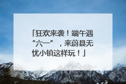 狂欢来袭！端午遇“六一”，来蔚县无忧小镇这样玩！