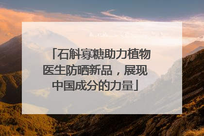 石斛寡糖助力植物医生防晒新品，展现中国成分的力量