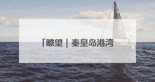 瞭望｜秦皇岛港湾，碧海蓝天映煤港