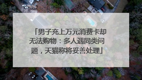 男子充上万元消费卡却无法购物：多人遇同类问题，天猫称将妥善处理