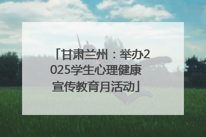 甘肃兰州：举办2025学生心理健康宣传教育月活动