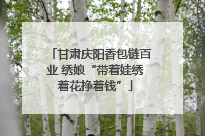 甘肃庆阳香包链百业 绣娘“带着娃绣着花挣着钱”