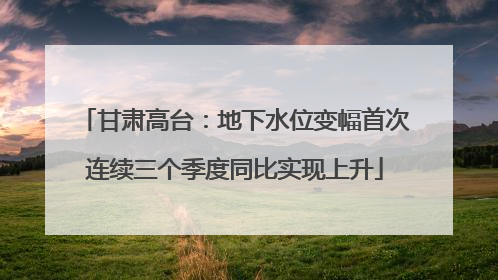 甘肃高台：地下水位变幅首次连续三个季度同比实现上升