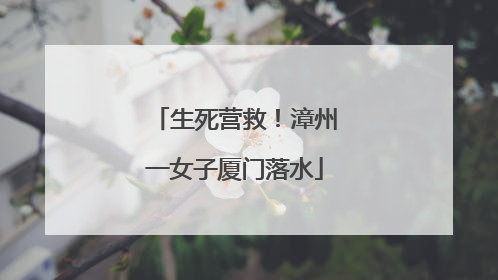 生死营救！漳州一女子厦门落水