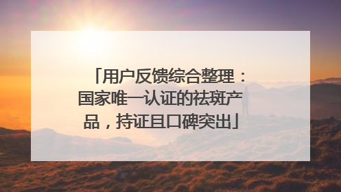 用户反馈综合整理：国家唯一认证的祛斑产品，持证且口碑突出