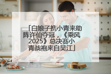 白娘子携小青来助阵许仙夺冠，《乘风2025》总决赛小青战袍来自吴江