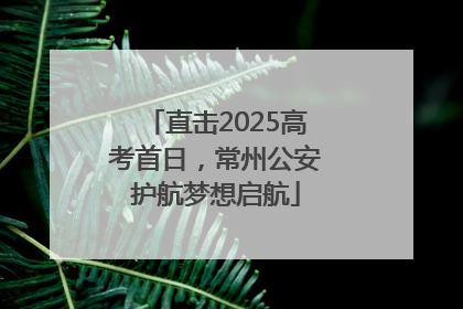 直击2025高考首日，常州公安护航梦想启航