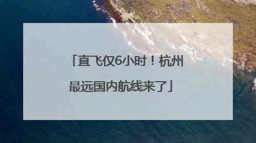 直飞仅6小时！杭州最远国内航线来了