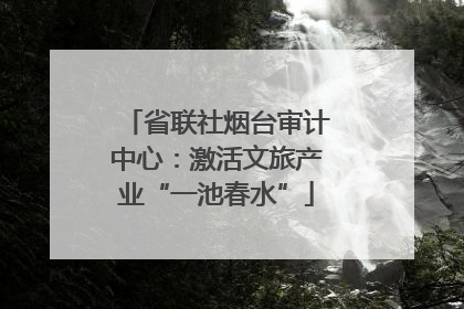 省联社烟台审计中心：激活文旅产业“一池春水”