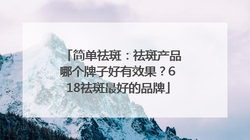 简单祛斑：祛斑产品哪个牌子好有效果？618祛斑最好的品牌