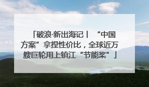 破浪·新出海记丨 “中国方案”拿捏性价比，全球近万艘巨轮用上镇江“节能桨”