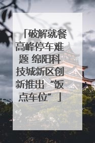破解就餐高峰停车难题 绵阳科技城新区创新推出“饭点车位”