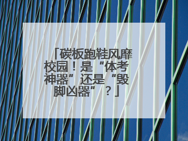 碳板跑鞋风靡校园！是“体考神器”还是“毁脚凶器”？