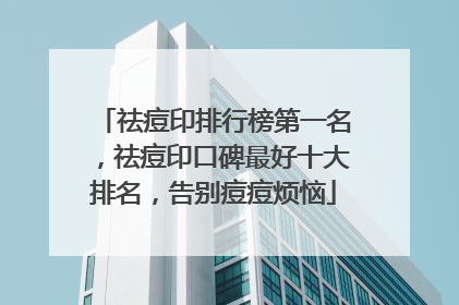 祛痘印排行榜第一名，祛痘印口碑最好十大排名，告别痘痘烦恼