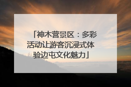 神木营景区：多彩活动让游客沉浸式体验边屯文化魅力