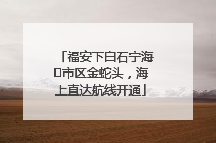 福安下白石宁海⇆市区金蛇头，海上直达航线开通