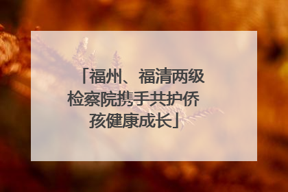 福州、福清两级检察院携手共护侨孩健康成长
