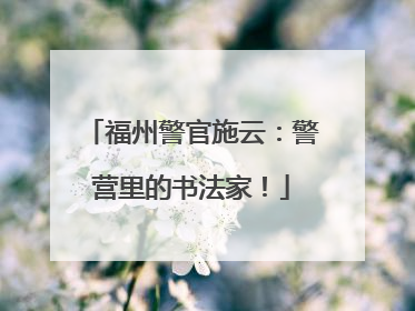福州警官施云：警营里的书法家！