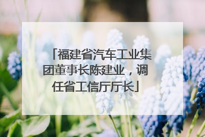 福建省汽车工业集团董事长陈建业，调任省工信厅厅长