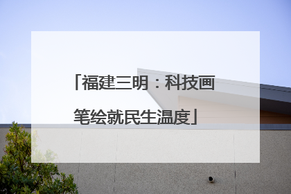 福建三明：科技画笔绘就民生温度