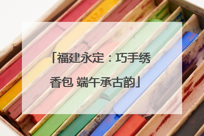 福建永定：巧手绣香包 端午承古韵