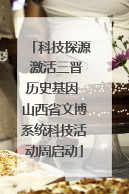 科技探源 激活三晋历史基因 山西省文博系统科技活动周启动