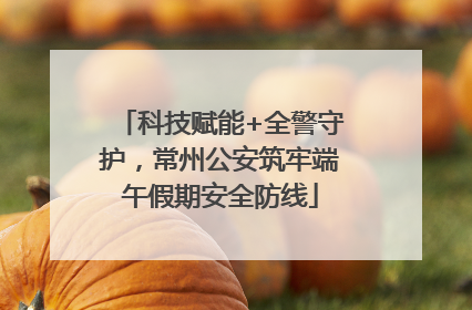 科技赋能+全警守护，常州公安筑牢端午假期安全防线