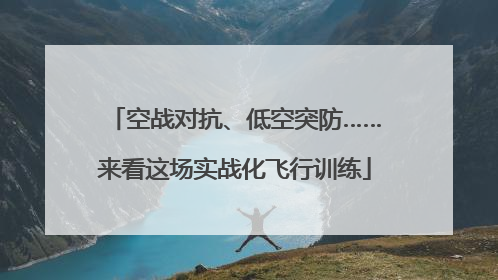 空战对抗、低空突防……来看这场实战化飞行训练