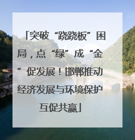 突破“跷跷板”困局，点“绿”成“金”促发展！邯郸推动经济发展与环境保护互促共赢