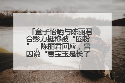 章子怡晒与陈丽君合影力挺称被“圈粉”，陈丽君回应，曾因说“贾宝玉是长子长孙”惹争议